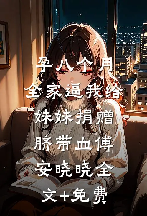 孕八个月，全家逼我给妹妹捐赠脐带血傅安晓晓全文+免费