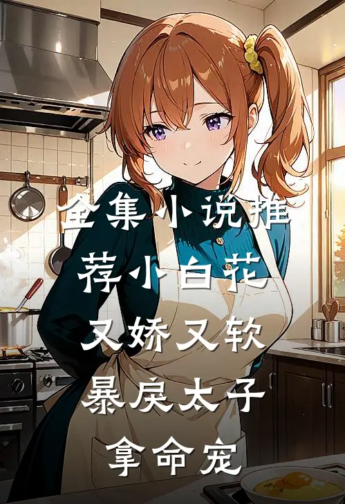 全集小说推荐小白花又娇又软，暴戾太子拿命宠