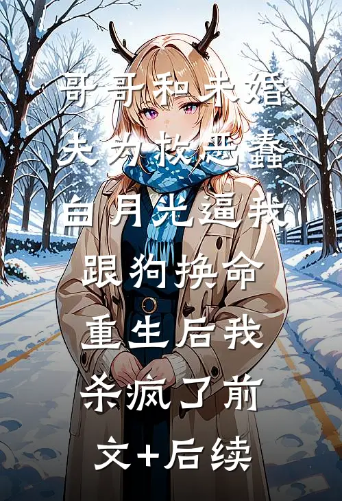 哥哥和未婚夫为救恶蠢白月光逼我跟狗换命，重生后我杀疯了前文+后续