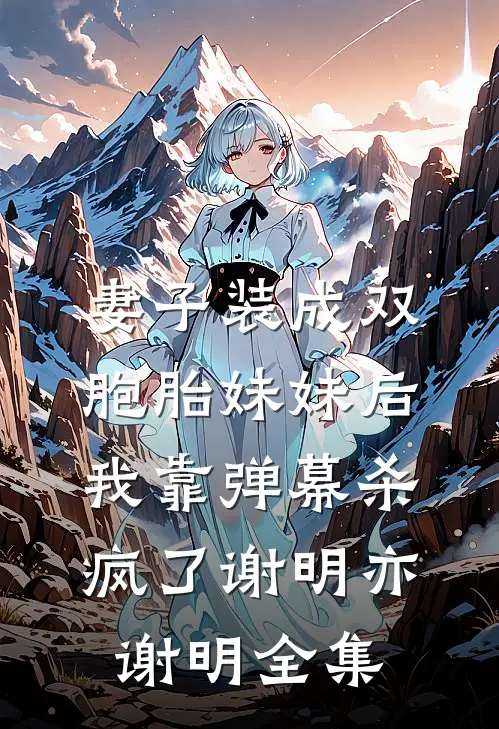 妻子装成双胞胎妹妹后，我靠弹幕杀疯了谢明亦谢明全集