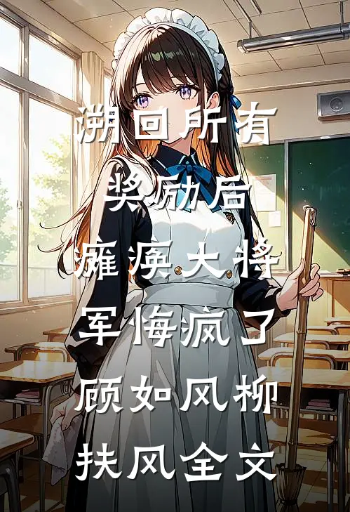 溯回所有奖励后，瘫痪大将军悔疯了顾如风柳扶风全文