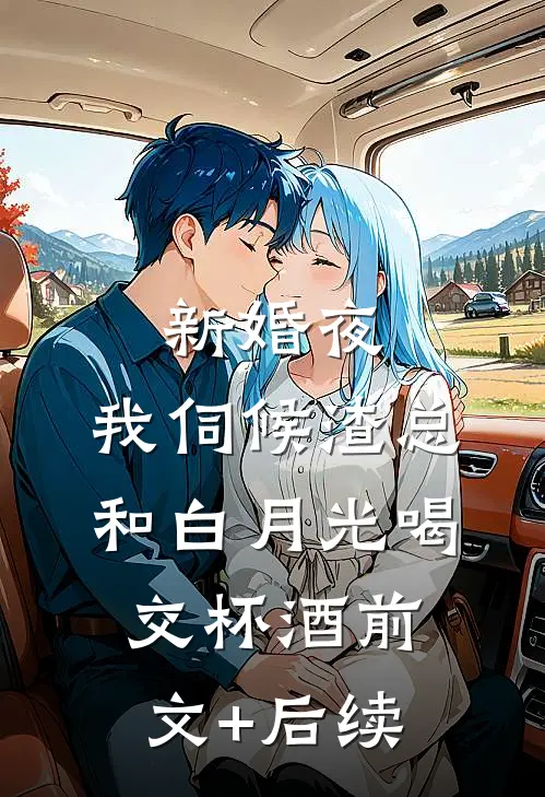 新婚夜，我伺候渣总和白月光喝交杯酒前文+后续