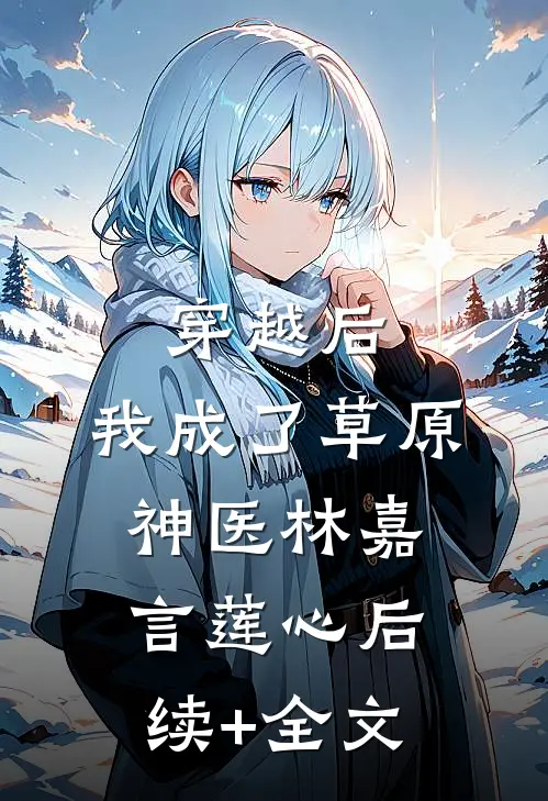 穿越后，我成了草原神医林嘉言莲心后续+全文