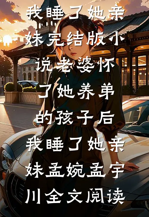 老婆怀了她养弟的孩子后，我睡了她亲妹完结版小说_老婆怀了她养弟的孩子后，我睡了她亲妹孟婉孟宇川全文阅读