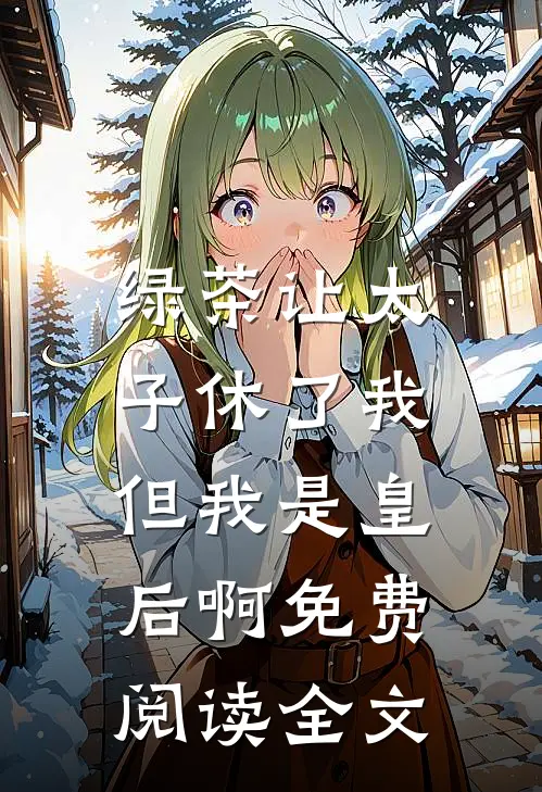 绿茶让太子休了我，但我是皇后啊免费阅读全文