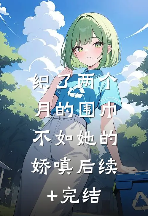 织了两个月的围巾，不如她的娇嗔后续+完结