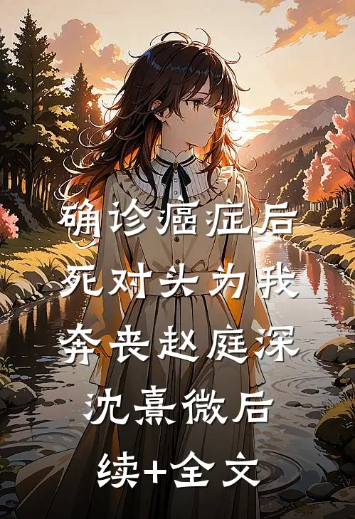 确诊癌症后，死对头为我奔丧赵庭深沈熹微后续+全文