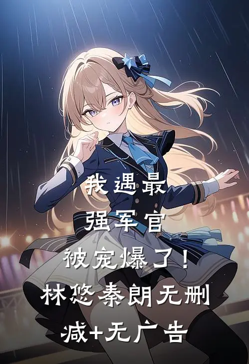 我遇最强军官，被宠爆了！林悠秦朗无删减+无广告