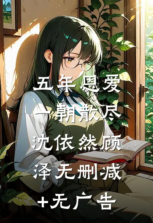 五年恩爱，一朝散尽沈依然顾泽无删减+无广告