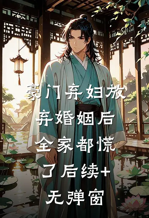 豪门弃妇放弃婚姻后，全家都慌了后续+无弹窗