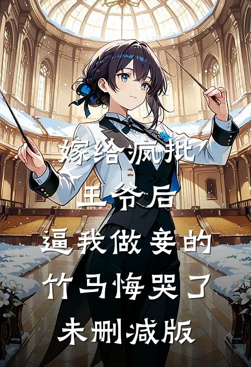 嫁给疯批王爷后，逼我做妾的竹马悔哭了未删减版