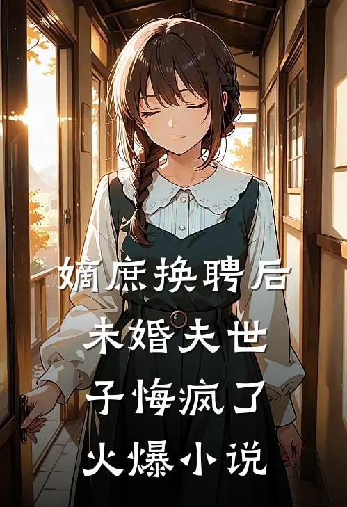 嫡庶换聘后，未婚夫世子悔疯了火爆小说