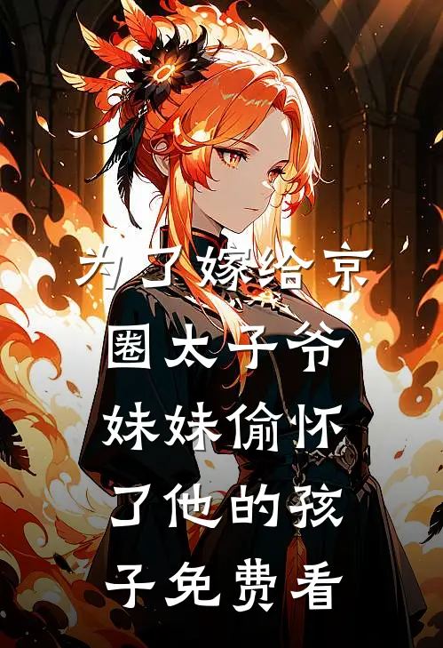 为了嫁给京圈太子爷，妹妹偷怀了他的孩子免费看