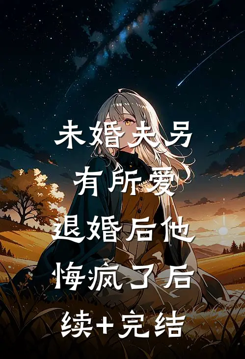 未婚夫另有所爱，退婚后他悔疯了后续+完结