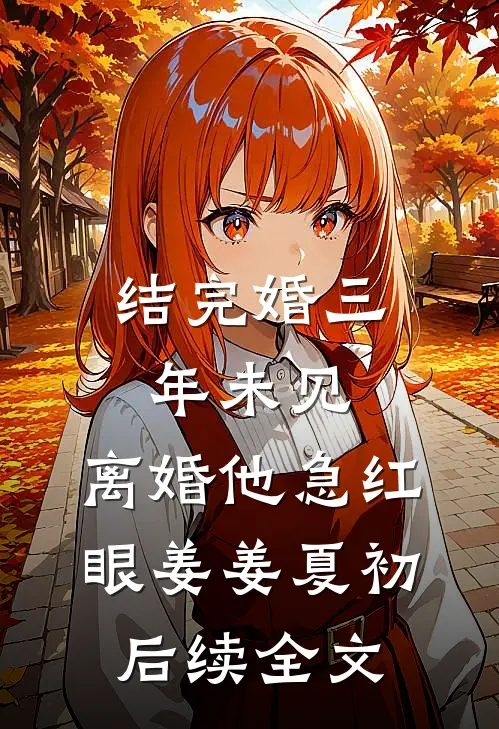结完婚三年未见，离婚他急红眼姜姜夏初后续全文