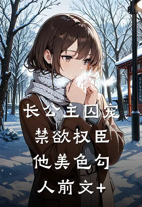 长公主囚宠，禁欲权臣他美色勾人前文+