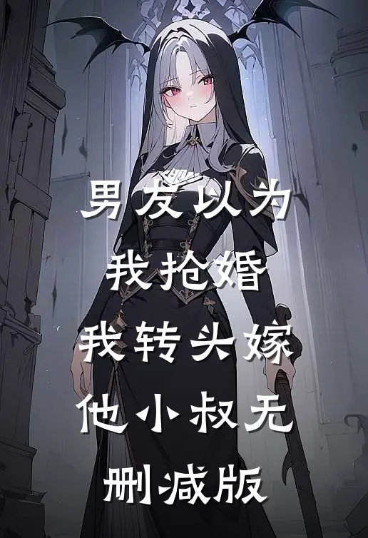 男友以为我抢婚，我转头嫁他小叔无删减版