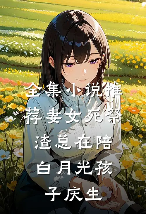 全集小说推荐妻女死祭，渣总在陪白月光孩子庆生