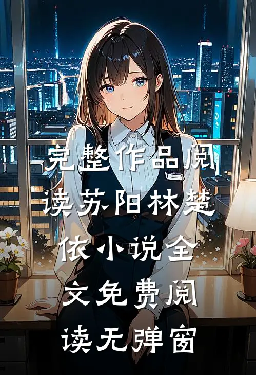 完整作品阅读苏阳林楚依小说全文免费阅读无弹窗