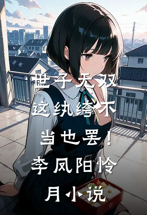 世子无双，这纨绔不当也罢！李凤阳怜月小说