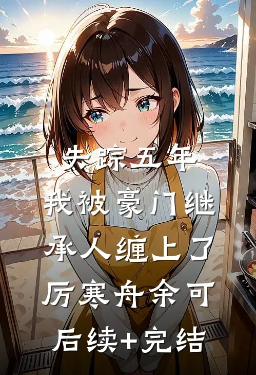 失踪五年，我被豪门继承人缠上了厉寒舟余可后续+完结