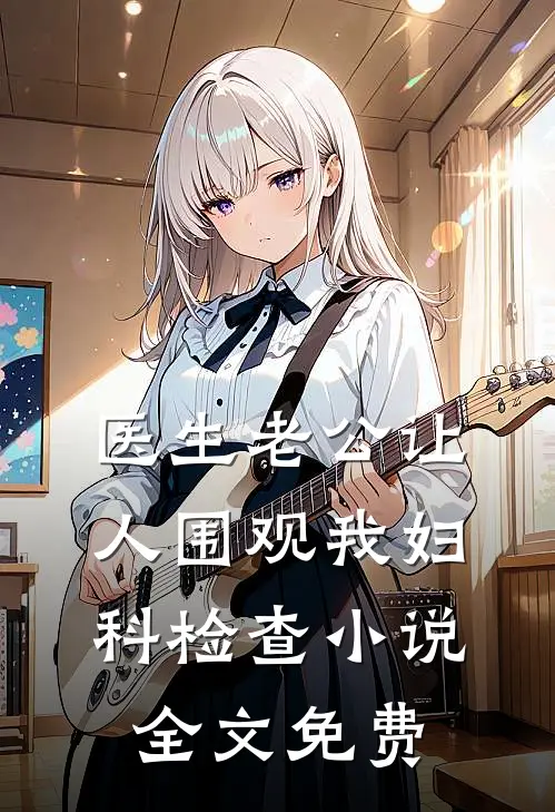 医生老公让人围观我妇科检查小说全文免费