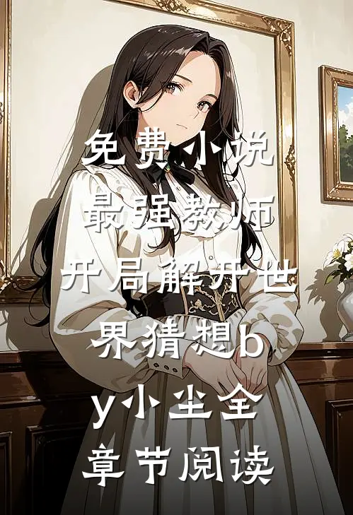 免费小说最强教师:开局解开世界猜想by小尘全章节阅读