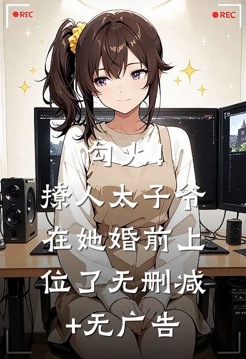 勾火！撩人太子爷在她婚前上位了无删减+无广告