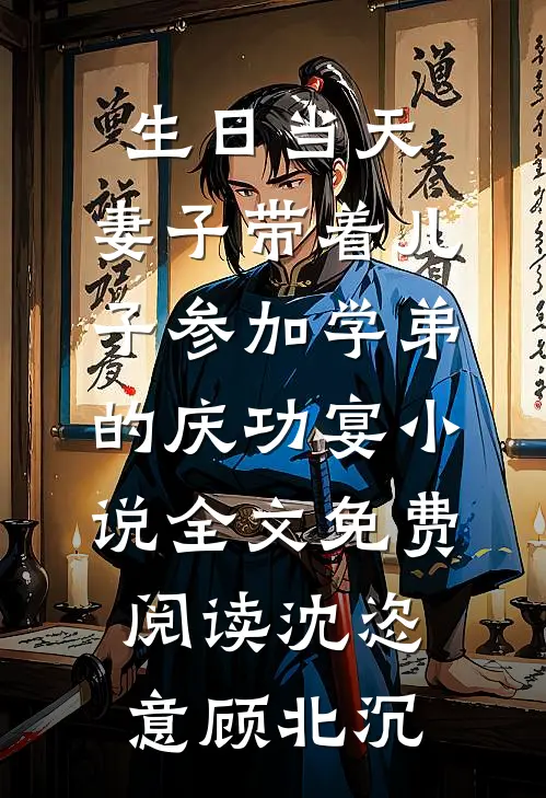 生日当天，妻子带着儿子参加学弟的庆功宴小说全文免费阅读沈恣意顾北沉
