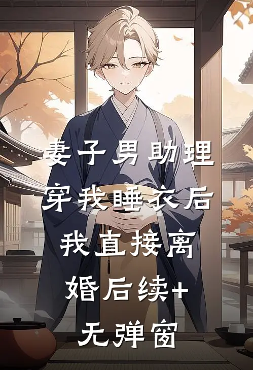 妻子男助理穿我睡衣后，我直接离婚后续+无弹窗