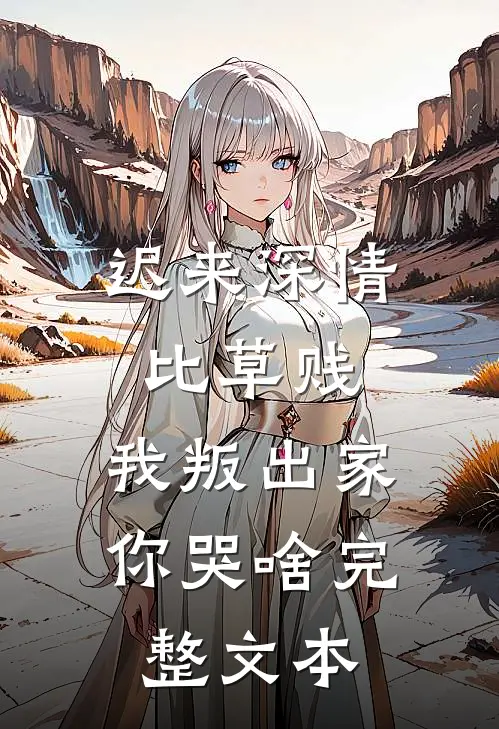 迟来深情比草贱，我叛出家你哭啥完整文本