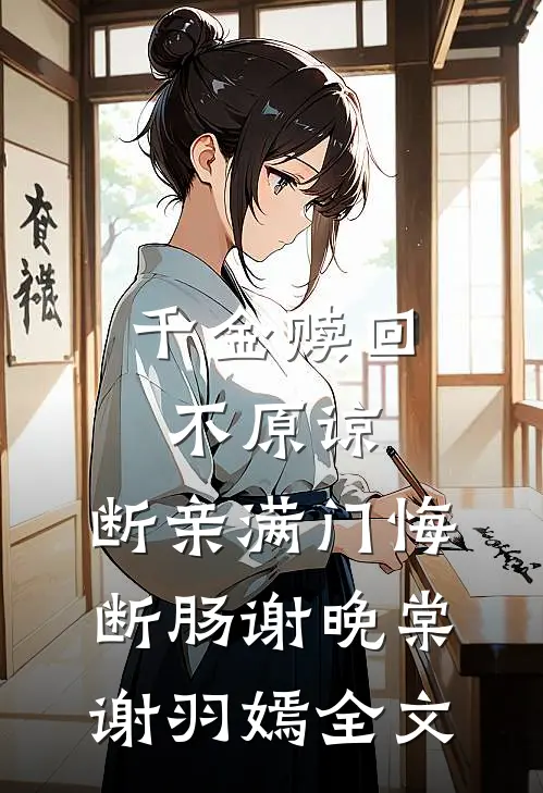 千金赎回不原谅，断亲满门悔断肠谢晚棠谢羽嫣全文