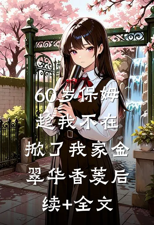 60岁保姆趁我不在，掀了我家金翠华香菱后续+全文