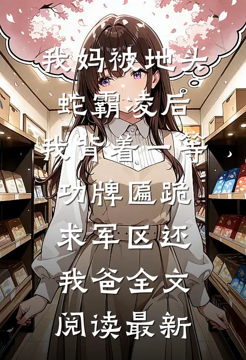 我妈被地头蛇霸凌后，我背着一等功牌匾跪求军区还我爸全文阅读最新