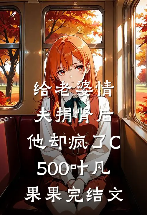 给老婆情夫捐肾后，他却疯了C500叶凡果果完结文