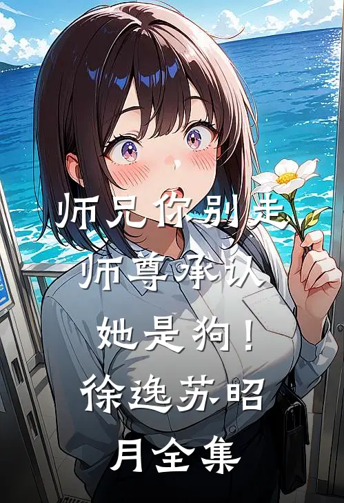 师兄你别走，师尊承认她是狗！徐逸苏昭月 全集