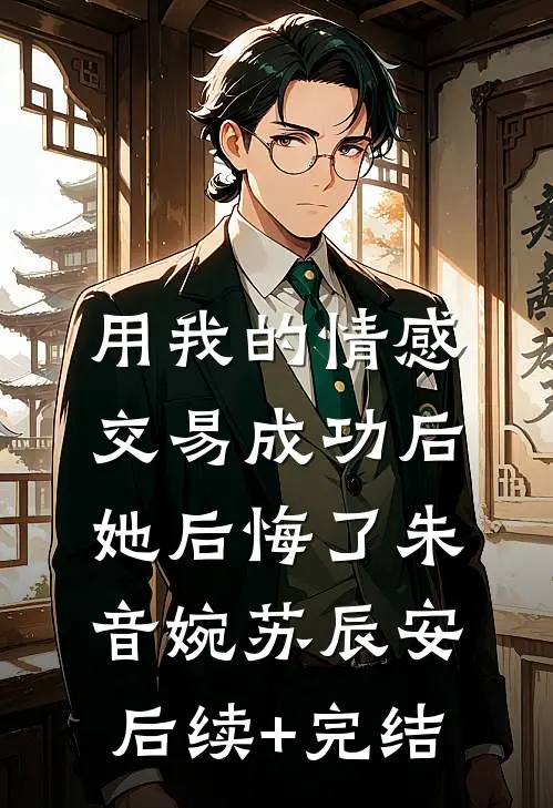用我的情感交易成功后，她后悔了朱音婉苏辰安后续+完结