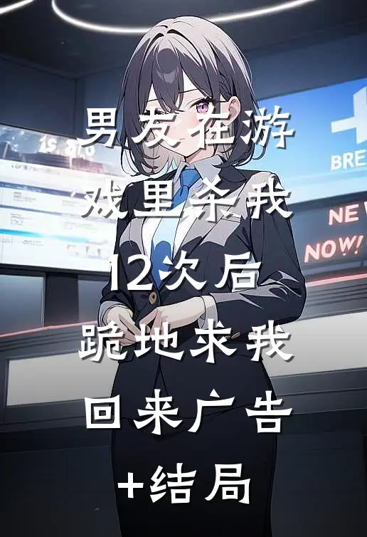 男友在游戏里杀我12次后，跪地求我回来广告+结局