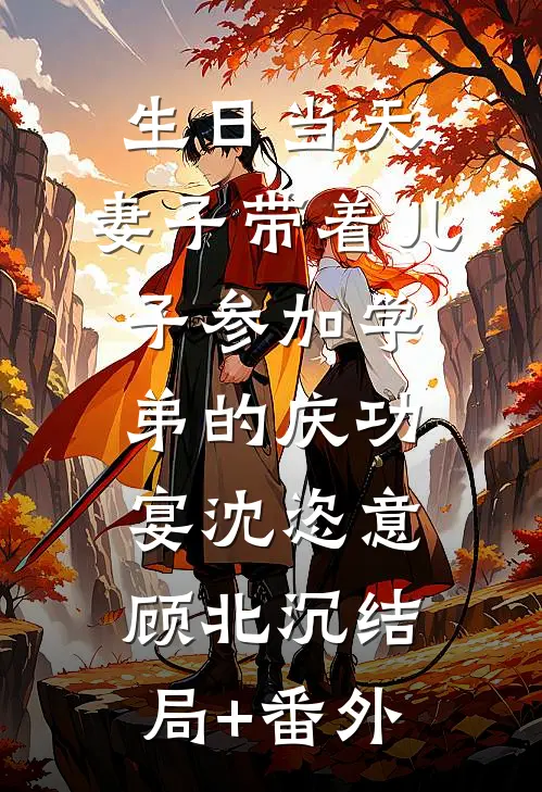 生日当天，妻子带着儿子参加学弟的庆功宴沈恣意顾北沉结局+番外