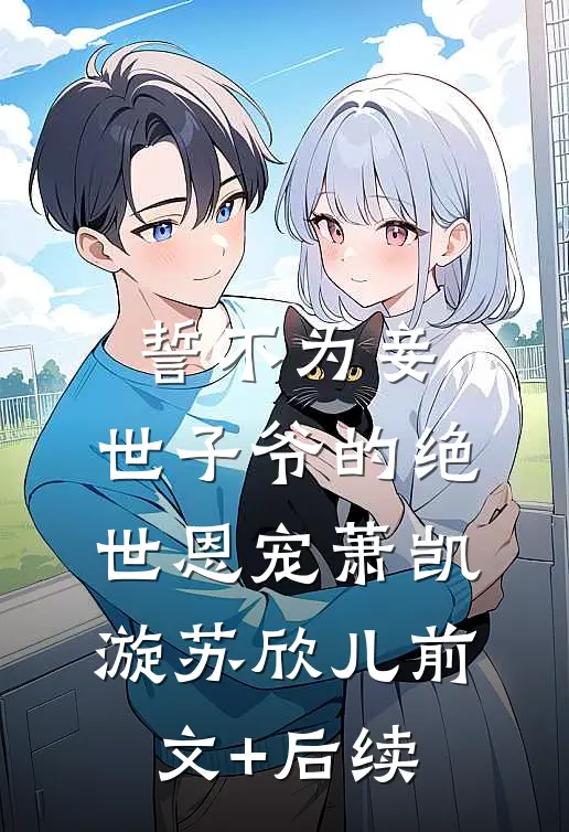 誓不为妾，世子爷的绝世恩宠萧凯漩苏欣儿前文+后续