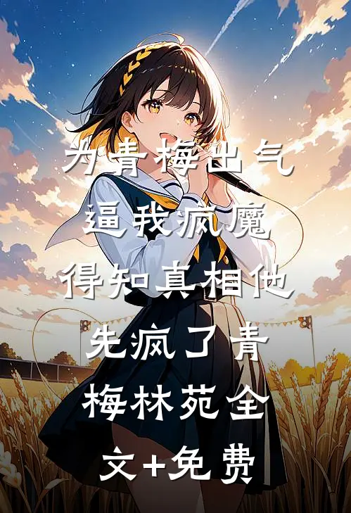 为青梅出气逼我疯魔，得知真相他先疯了青梅林苑全文+免费