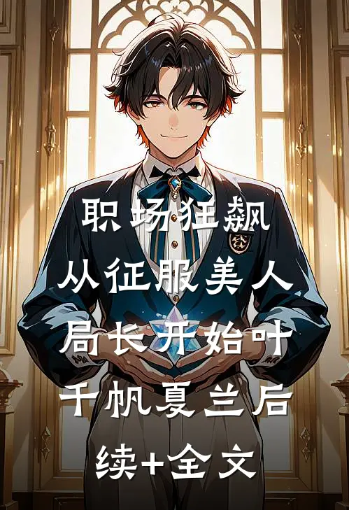 职场狂飙：从征服美人局长开始叶千帆夏兰后续+全文