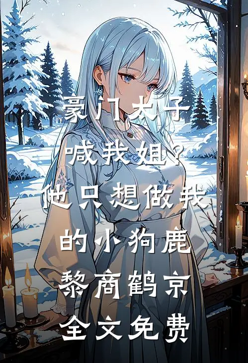 豪门太子喊我姐？他只想做我的小狗鹿黎商鹤京全文免费