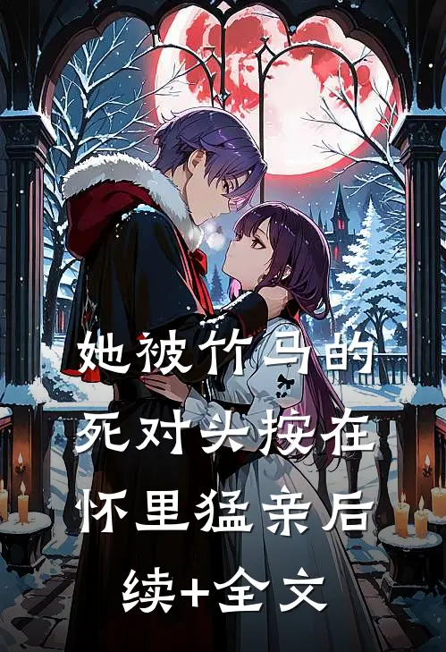 她被竹马的死对头按在怀里猛亲后续+全文