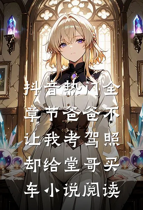 抖音热门全章节_爸爸不让我考驾照，却给堂哥买车小说阅读