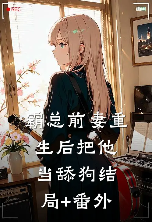 霸总前妻重生后把他当舔狗结局+番外