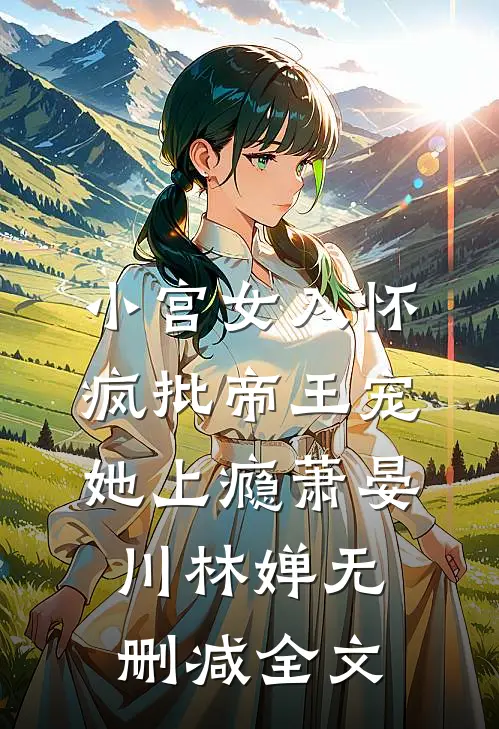 小宫女入怀：疯批帝王宠她上瘾萧晏川林婵无删减全文