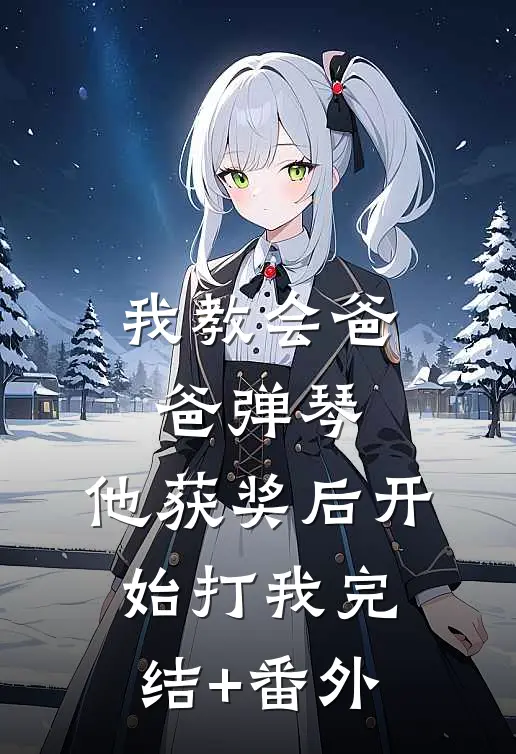 我教会爸爸弹琴，他获奖后开始打我完结+番外