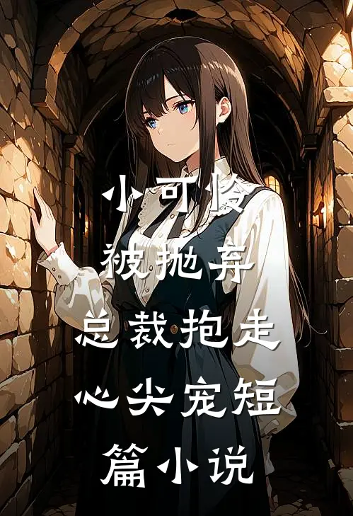 小可怜被抛弃,总裁抱走心尖宠短篇免费阅读