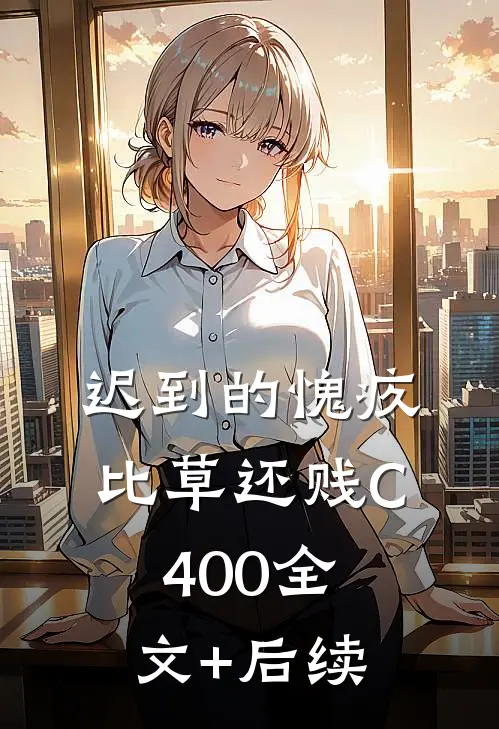 迟到的愧疚比草还贱C400全文+后续